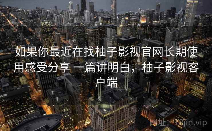 如果你最近在找柚子影视官网长期使用感受分享 一篇讲明白，柚子影视客户端