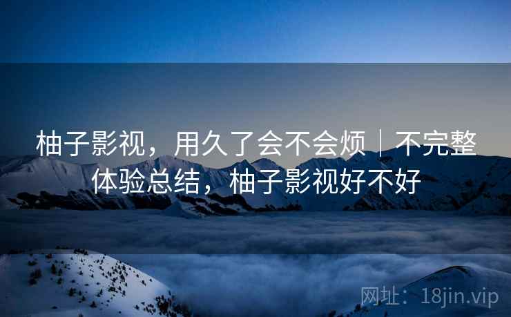 柚子影视，用久了会不会烦｜不完整体验总结，柚子影视好不好