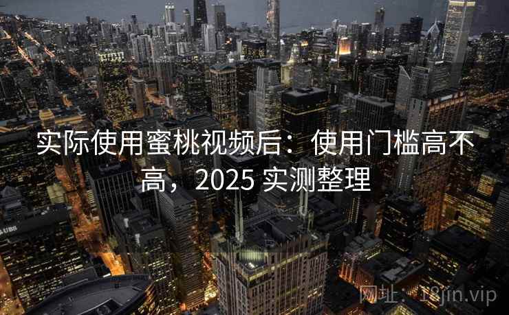 实际使用蜜桃视频后:使用门槛高不高,2025 实测整理 实际使用蜜桃视频后:使用门槛高不高,2025 实测整理