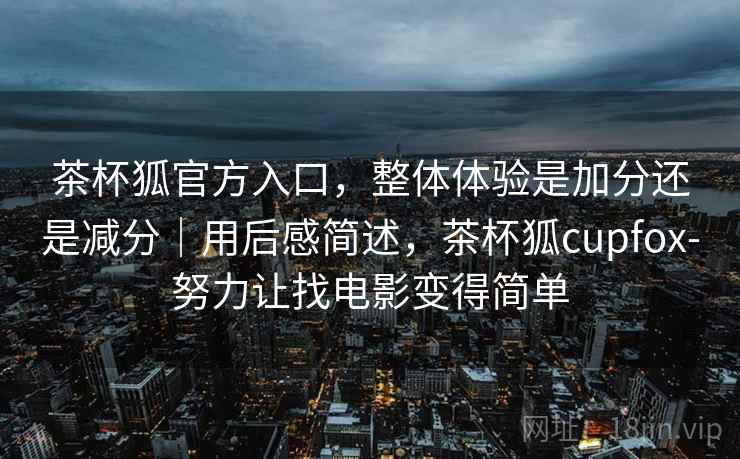 茶杯狐官方入口，整体体验是加分还是减分｜用后感简述，茶杯狐cupfox-努力让找电影变得简单