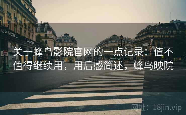 关于蜂鸟影院官网的一点记录:值不值得继续用,用后感简述,蜂鸟映院 关于蜂鸟影院官网的一点记录:值不值得继续用,用后感简述,蜂鸟映院