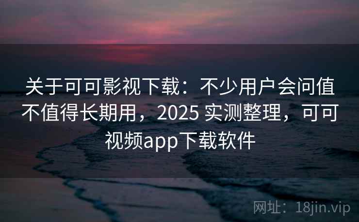 关于可可影视下载：不少用户会问值不值得长期用，2025 实测整理，可可视频app下载软件