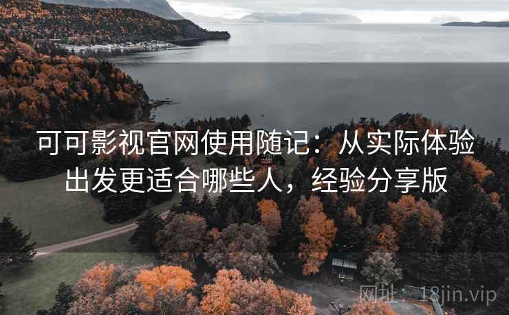 可可影视官网使用随记:从实际体验出发更适合哪些人,经验分享版 可可影视官网使用随记:从实际体验出发更适合哪些人,经验分享版