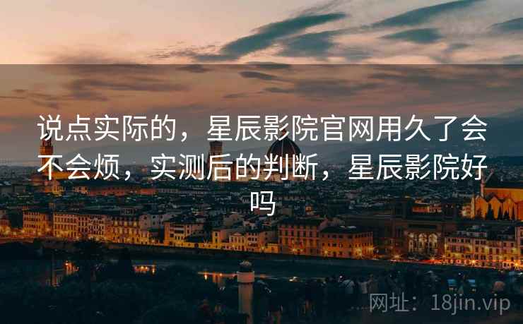 说点实际的，星辰影院官网用久了会不会烦，实测后的判断，星辰影院好吗