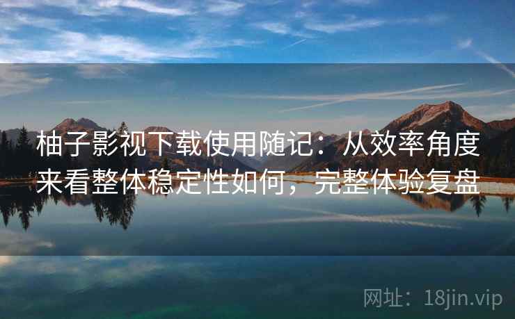 柚子影视下载使用随记：从效率角度来看整体稳定性如何，完整体验复盘