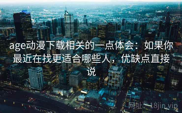 age动漫下载相关的一点体会:如果你最近在找更适合哪些人,优缺点直接说 age动漫下载相关的一点体会:如果你最近在找更适合哪些人,优缺点直接说