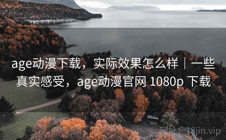 age动漫下载，实际效果怎么样｜一些真实感受，age动漫官网 1080p 下载