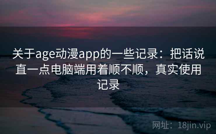 关于age动漫app的一些记录:把话说直一点电脑端用着顺不顺,真实使用记录 关于age动漫app的一些记录:把话说直一点电脑端用着顺不顺,真实使用记录