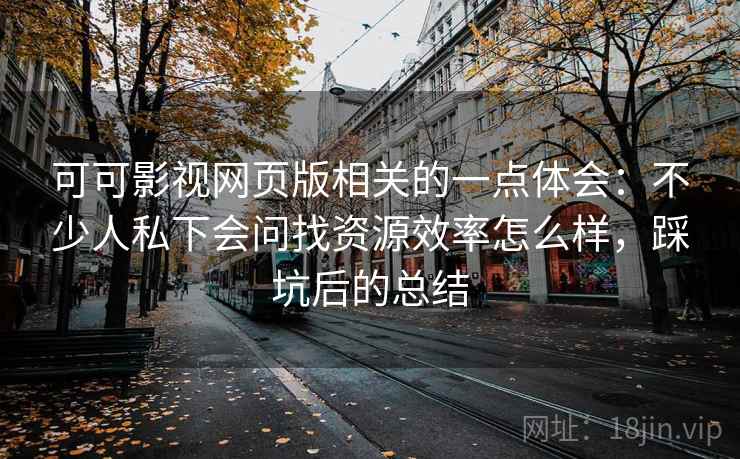 可可影视网页版相关的一点体会:不少人私下会问找资源效率怎么样,踩坑后的总结 可可影视网页版相关的一点体会:不少人私下会问找资源效率怎么样,踩坑后的总结