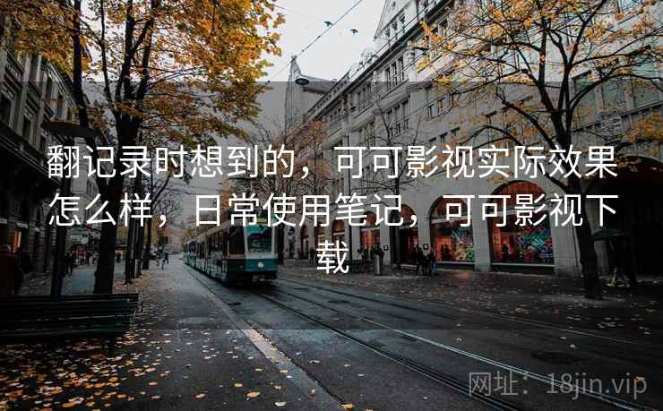 翻记录时想到的，可可影视实际效果怎么样，日常使用笔记，可可影视下载