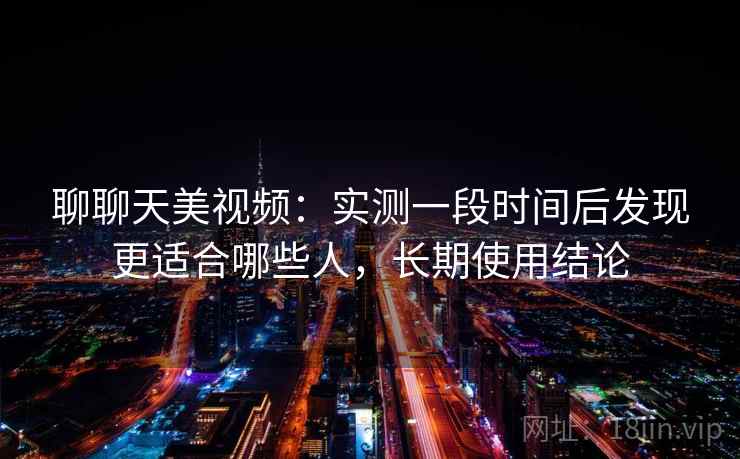 聊聊天美视频:实测一段时间后发现更适合哪些人,长期使用结论 聊聊天美视频:实测一段时间后发现更适合哪些人,长期使用结论