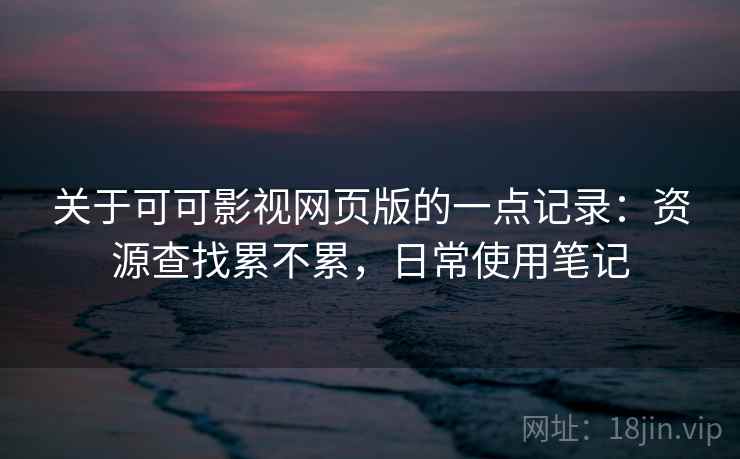 关于可可影视网页版的一点记录：资源查找累不累，日常使用笔记