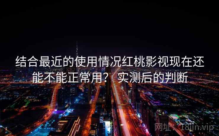 结合最近的使用情况红桃影视现在还能不能正常用？ 实测后的判断