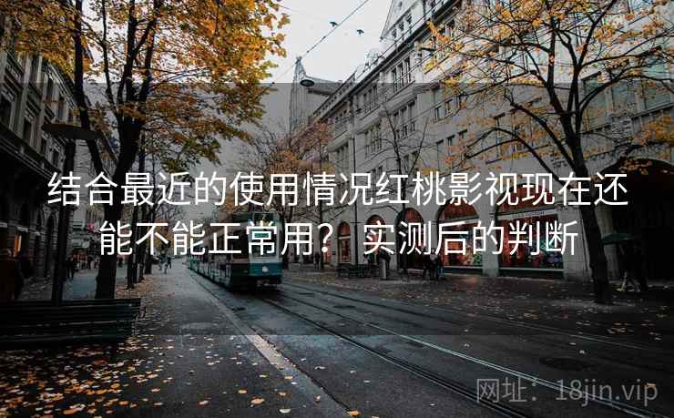 结合最近的使用情况红桃影视现在还能不能正常用？ 实测后的判断