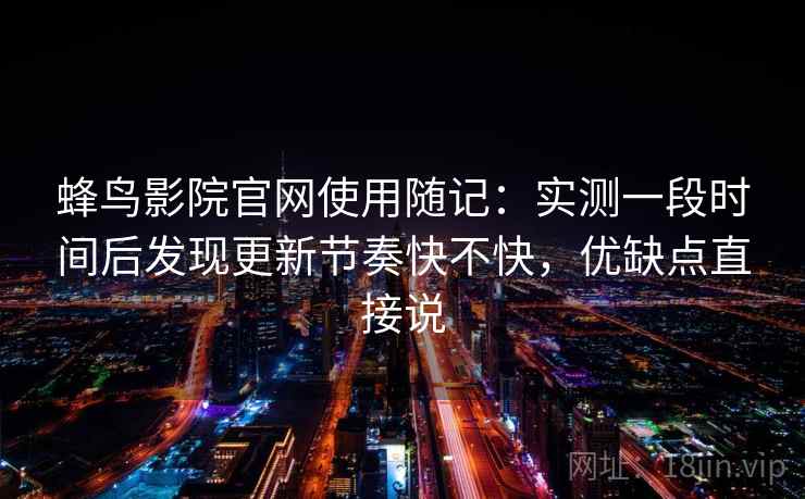 蜂鸟影院官网使用随记：实测一段时间后发现更新节奏快不快，优缺点直接说