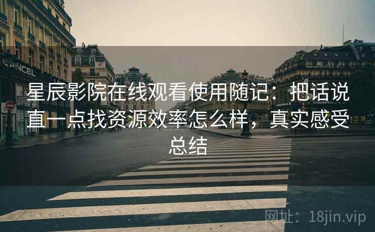 星辰影院在线观看使用随记：把话说直一点找资源效率怎么样，真实感受总结