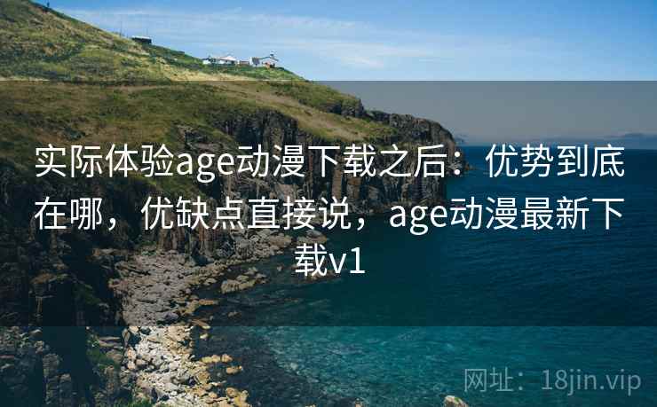 实际体验age动漫下载之后：优势到底在哪，优缺点直接说，age动漫最新下载v1