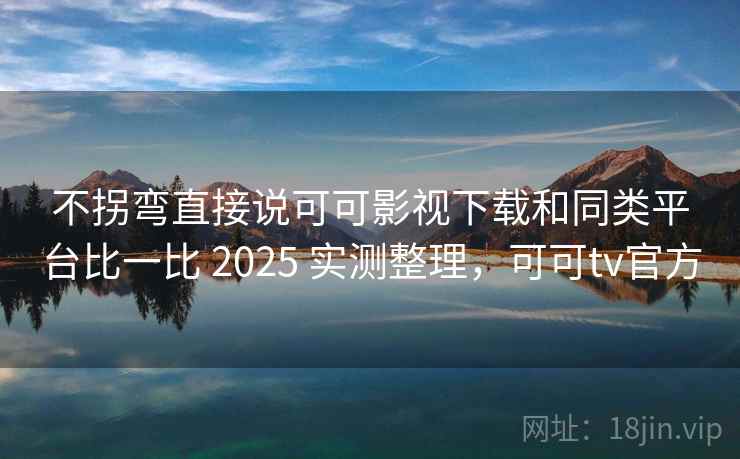 不拐弯直接说可可影视下载和同类平台比一比 2025 实测整理，可可tv官方