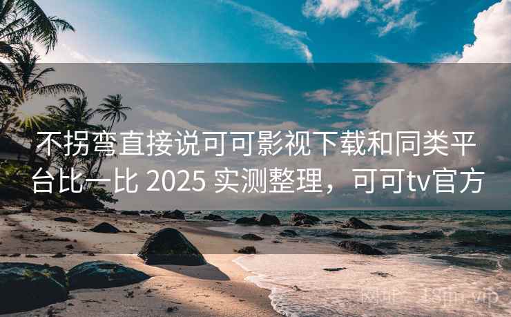 不拐弯直接说可可影视下载和同类平台比一比 2025 实测整理，可可tv官方