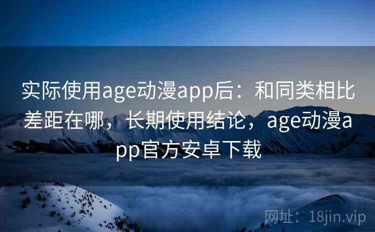 实际使用age动漫app后:和同类相比差距在哪,长期使用结论,age动漫app官方安卓下载 实际使用age动漫app后:和同类相比差距在哪,长期使用结论,age动漫app官方安卓下载