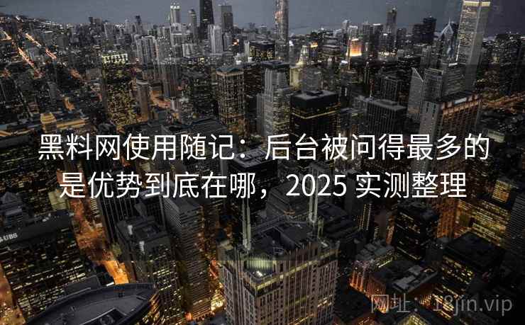 黑料网使用随记:后台被问得最多的是优势到底在哪,2025 实测整理 黑料网使用随记:后台被问得最多的是优势到底在哪,2025 实测整理