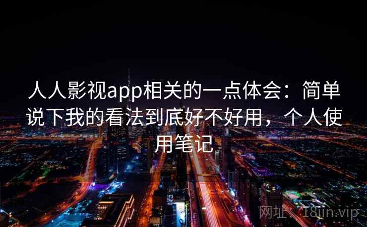 人人影视app相关的一点体会：简单说下我的看法到底好不好用，个人使用笔记