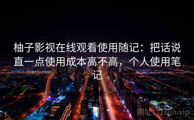 柚子影视在线观看使用随记：把话说直一点使用成本高不高，个人使用笔记