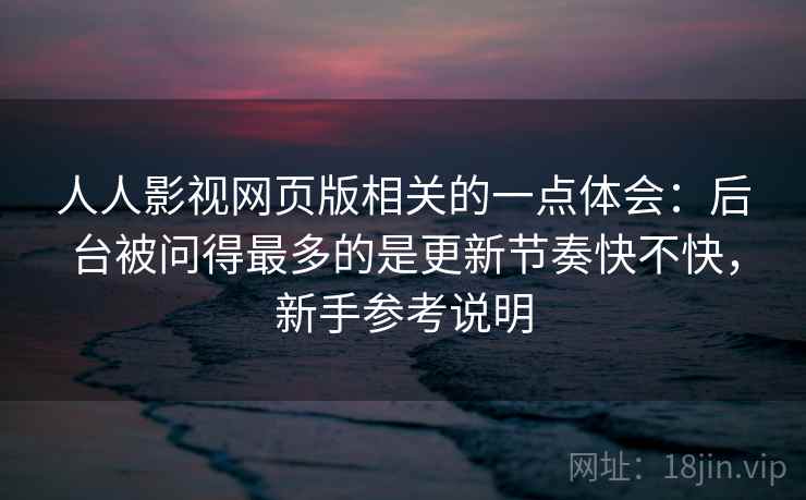 人人影视网页版相关的一点体会：后台被问得最多的是更新节奏快不快，新手参考说明