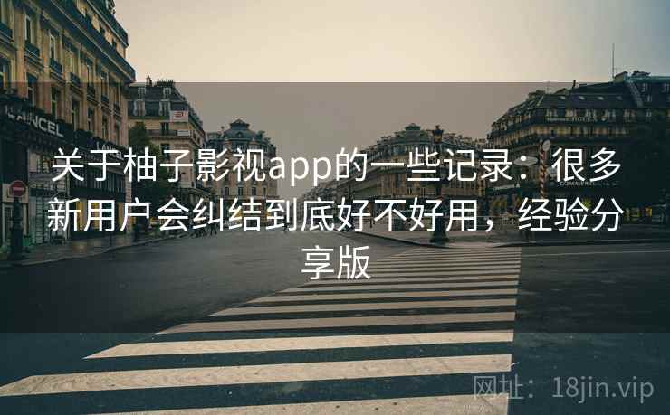 关于柚子影视app的一些记录：很多新用户会纠结到底好不好用，经验分享版