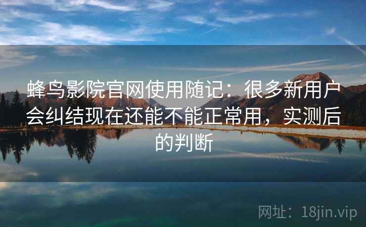 蜂鸟影院官网使用随记：很多新用户会纠结现在还能不能正常用，实测后的判断