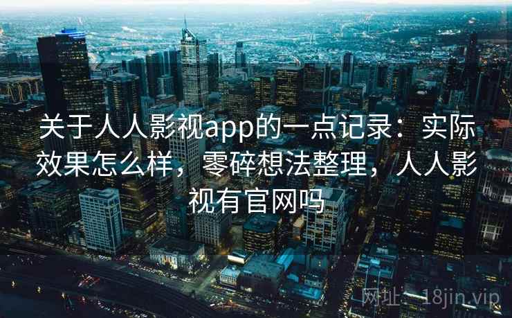 关于人人影视app的一点记录:实际效果怎么样,零碎想法整理,人人影视有官网吗 关于人人影视app的一点记录:实际效果怎么样,零碎想法整理,人人影视有官网吗