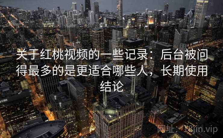 关于红桃视频的一些记录:后台被问得最多的是更适合哪些人,长期使用结论 关于红桃视频的一些记录:后台被问得最多的是更适合哪些人,长期使用结论