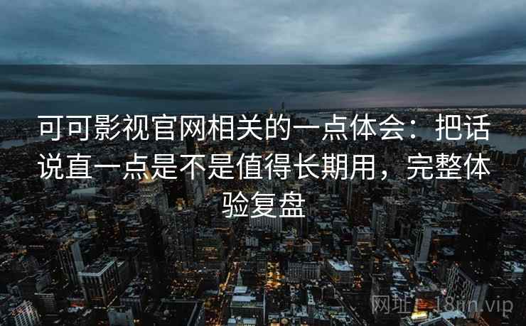 可可影视官网相关的一点体会：把话说直一点是不是值得长期用，完整体验复盘