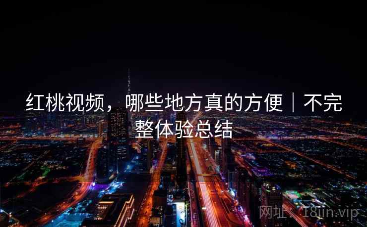 红桃视频，哪些地方真的方便｜不完整体验总结