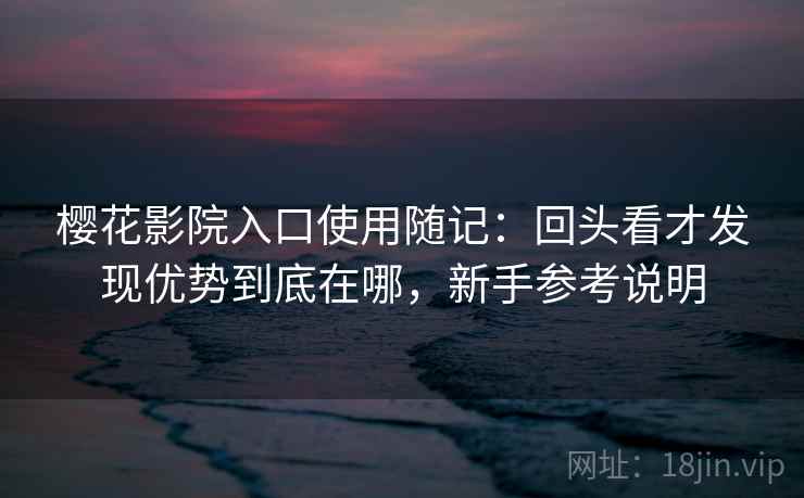 樱花影院入口使用随记：回头看才发现优势到底在哪，新手参考说明