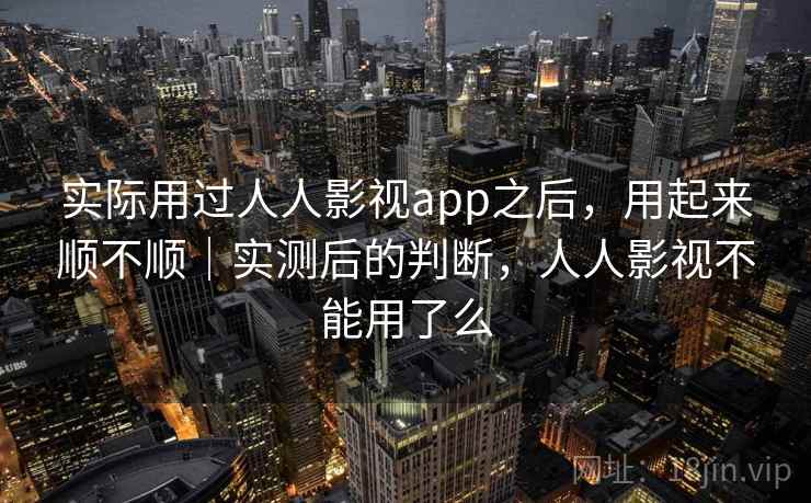 实际用过人人影视app之后,用起来顺不顺|实测后的判断,人人影视不能用了么 实际用过人人影视app之后,用起来顺不顺|实测后的判断,人人影视不能用了么