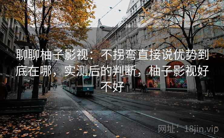 聊聊柚子影视：不拐弯直接说优势到底在哪，实测后的判断，柚子影视好不好