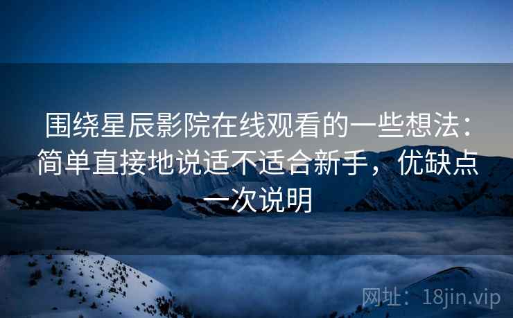 围绕星辰影院在线观看的一些想法：简单直接地说适不适合新手，优缺点一次说明