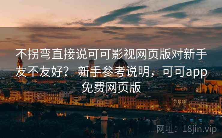 不拐弯直接说可可影视网页版对新手友不友好？ 新手参考说明，可可app免费网页版