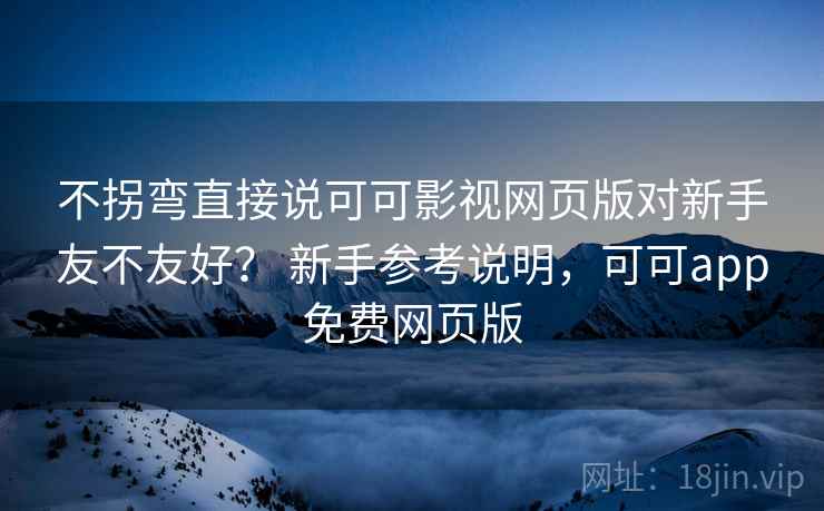不拐弯直接说可可影视网页版对新手友不友好？ 新手参考说明，可可app免费网页版