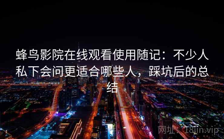 蜂鸟影院在线观看使用随记:不少人私下会问更适合哪些人,踩坑后的总结 蜂鸟影院在线观看使用随记:不少人私下会问更适合哪些人,踩坑后的总结