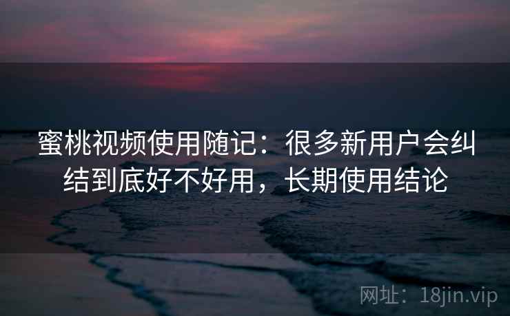 蜜桃视频使用随记：很多新用户会纠结到底好不好用，长期使用结论