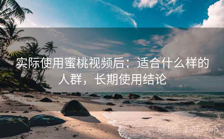 实际使用蜜桃视频后：适合什么样的人群，长期使用结论