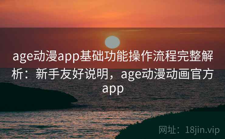 age动漫app基础功能操作流程完整解析：新手友好说明，age动漫动画官方app