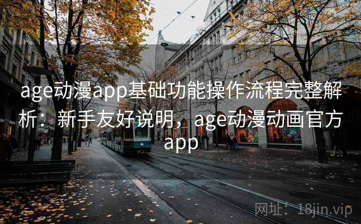 age动漫app基础功能操作流程完整解析：新手友好说明，age动漫动画官方app