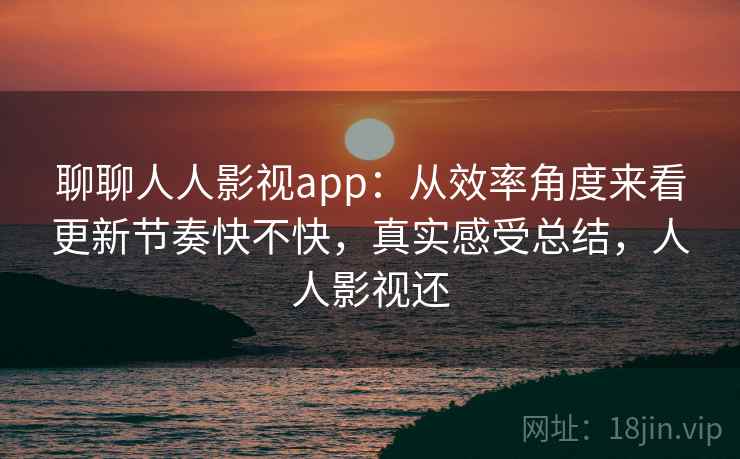 聊聊人人影视app:从效率角度来看更新节奏快不快,真实感受总结,人人影视还 聊聊人人影视app:从效率角度来看更新节奏快不快,真实感受总结,人人影视还