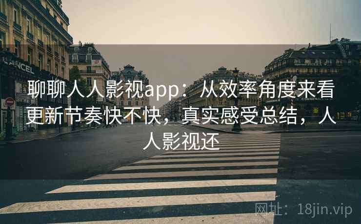 聊聊人人影视app:从效率角度来看更新节奏快不快,真实感受总结,人人影视还 聊聊人人影视app:从效率角度来看更新节奏快不快,真实感受总结,人人影视还