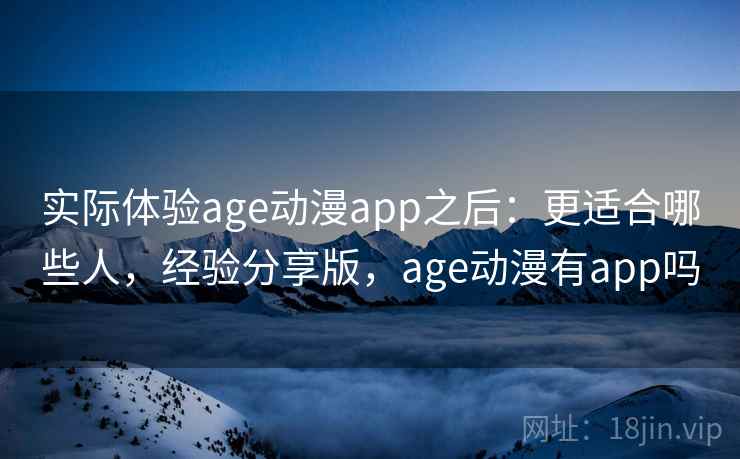 实际体验age动漫app之后：更适合哪些人，经验分享版，age动漫有app吗