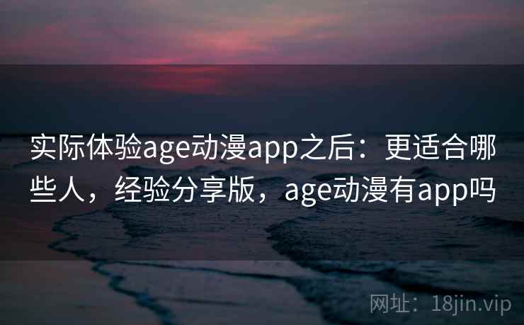 实际体验age动漫app之后：更适合哪些人，经验分享版，age动漫有app吗