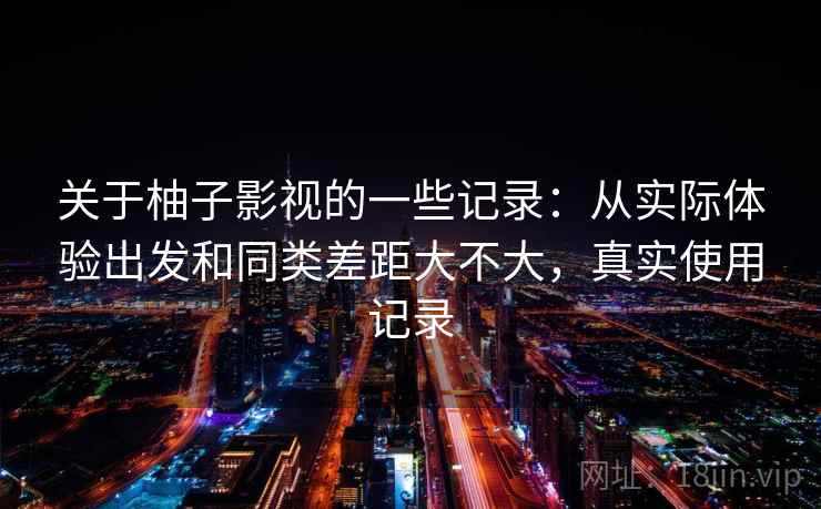 关于柚子影视的一些记录：从实际体验出发和同类差距大不大，真实使用记录